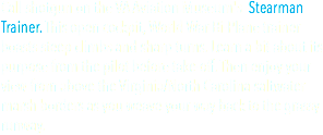 Call shotgun on the VA Aviation Museum's Stearman Trainer. This open cockpit, World War Bi-Plane trainer boasts steep climbs and sharp turns. Learn a bit about its purpose from the pilot before take-off. Then enjoy your view from above the Virginia/North Carolina saltwater marsh borders as you weave your way back to the grassy runway. 