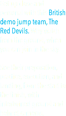 Get up close and personal with this British demo jump team, The Red Devils. Why watch from the ground, when you can join in the sky. See their preparation, practice, execution, and landing, from the start to the finish, with intertwined ground and helmet cameras.