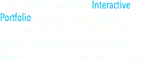 Check out this animated Interactive Portfolio filled with page by page dynamics. Making a portfolio is fun,  but making an interactive portfolio is fun for everyone. Flash Required, enjoy.